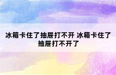 冰箱卡住了抽屉打不开 冰箱卡住了抽屉打不开了